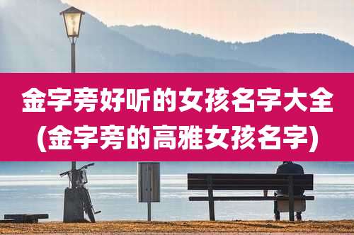 金字旁好听的女孩名字大全(金字旁的高雅女孩名字)