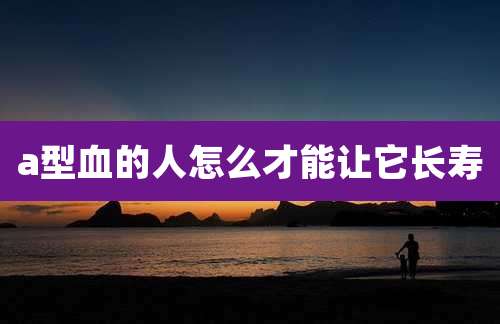 a型血的人怎么才能让它长寿