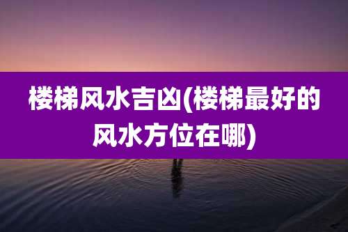 楼梯风水吉凶(楼梯最好的风水方位在哪)