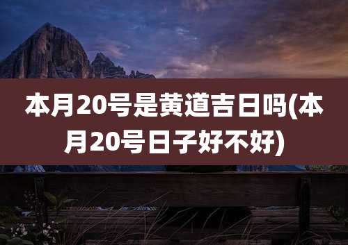 本月20号是黄道吉日吗(本月20号日子好不好)