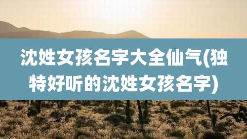 沈姓女孩名字大全仙气(独特好听的沈姓女孩名字)