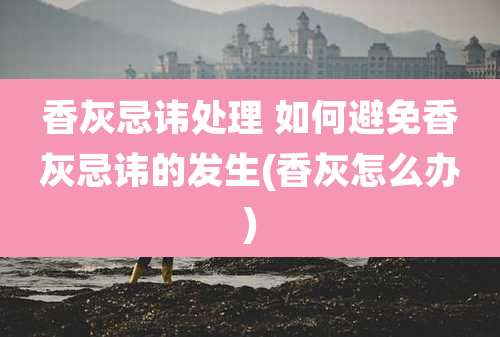 香灰忌讳处理 如何避免香灰忌讳的发生(香灰怎么办)