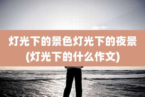 灯光下的景色灯光下的夜景(灯光下的什么作文)