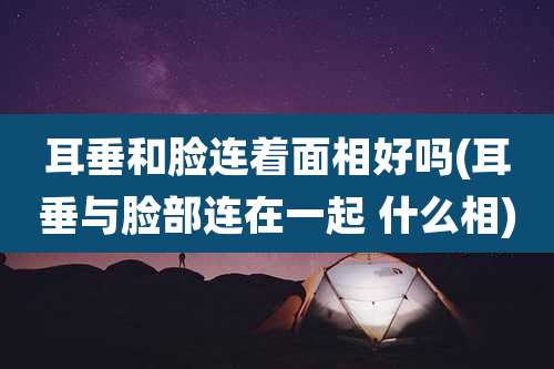 耳垂和脸连着面相好吗(耳垂与脸部连在一起 什么相)