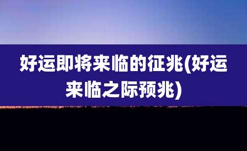 好运即将来临的征兆(好运来临之际预兆)