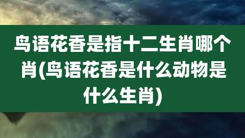 鸟语花香是指十二生肖哪个肖(鸟语花香是什么动物是什么生肖)