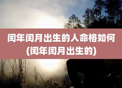 闰年闰月出生的人命格如何(闰年闰月出生的)