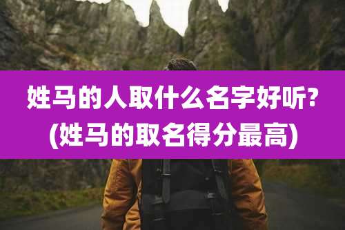 姓马的人取什么名字好听?(姓马的取名得分最高)