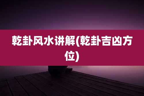 乾卦风水讲解(乾卦吉凶方位)