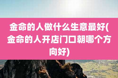 金命的人做什么生意最好(金命的人开店门口朝哪个方向好)