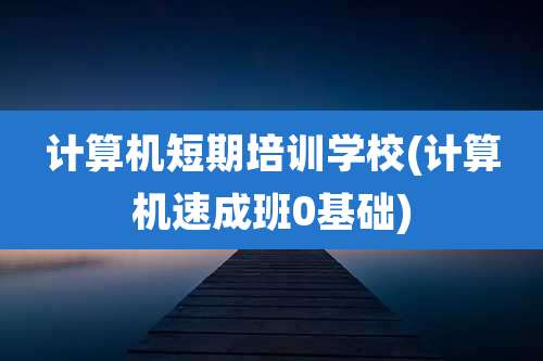 计算机短期培训学校(计算机速成班0基础)