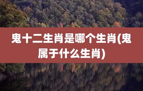 鬼十二生肖是哪个生肖(鬼属于什么生肖)