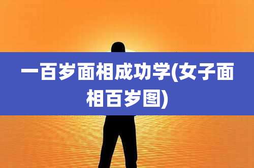 一百岁面相成功学(女子面相百岁图)
