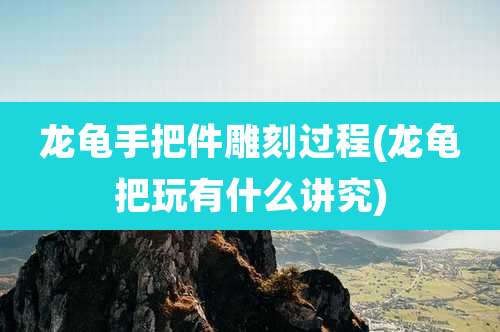 龙龟手把件雕刻过程(龙龟把玩有什么讲究)