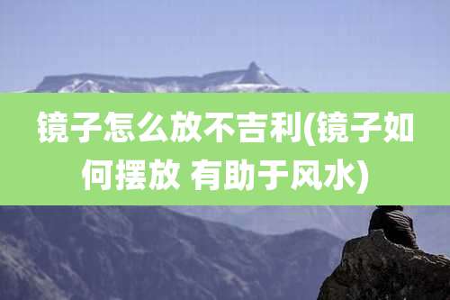 镜子怎么放不吉利(镜子如何摆放 有助于风水)