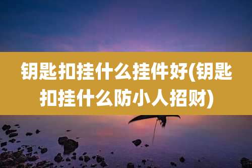 钥匙扣挂什么挂件好(钥匙扣挂什么防小人招财)