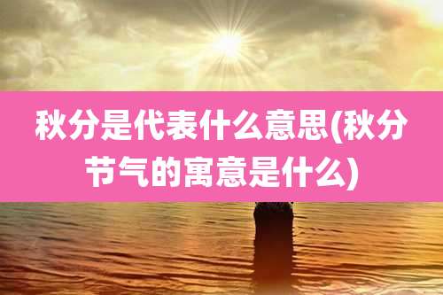 秋分是代表什么意思(秋分节气的寓意是什么)