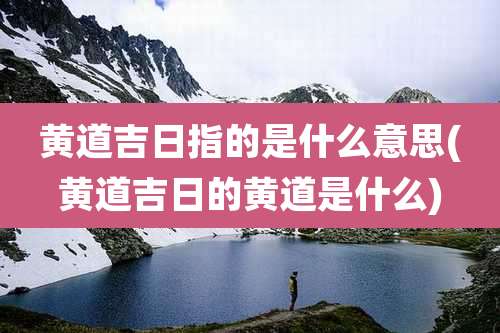 黄道吉日指的是什么意思(黄道吉日的黄道是什么)