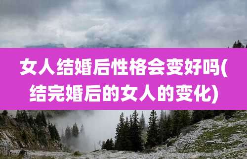 女人结婚后性格会变好吗(结完婚后的女人的变化)