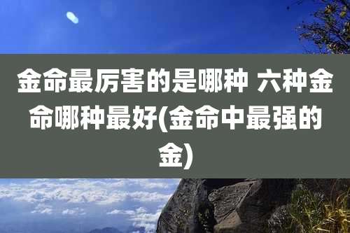 金命最厉害的是哪种 六种金命哪种最好(金命中最强的金)
