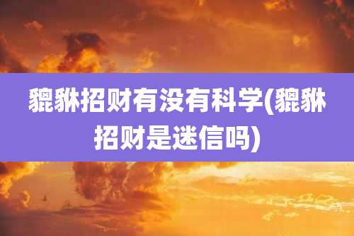 貔貅招财有没有科学(貔貅招财是迷信吗)