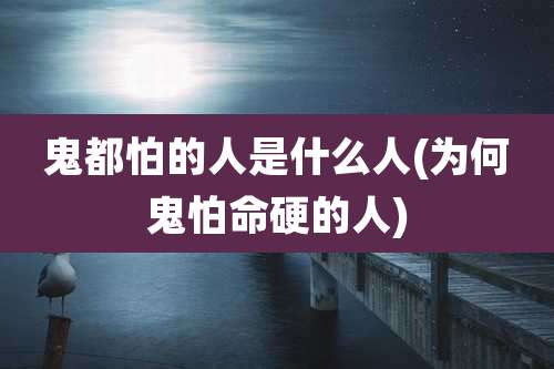 鬼都怕的人是什么人(为何鬼怕命硬的人)