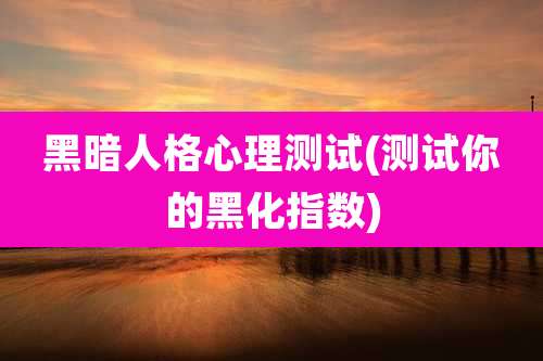 黑暗人格心理测试(测试你的黑化指数)