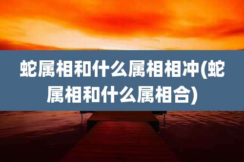 蛇属相和什么属相相冲(蛇属相和什么属相合)
