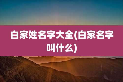 白家姓名字大全(白家名字叫什么)