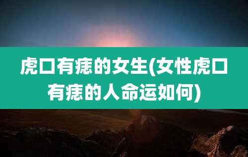 虎口有痣的女生(女***口有痣的人命运如何)