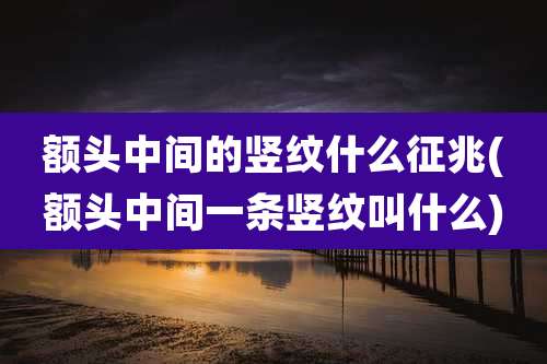 额头中间的竖纹什么征兆(额头中间一条竖纹叫什么)