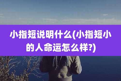 小指短说明什么(小指短小的人命运怎么样?)