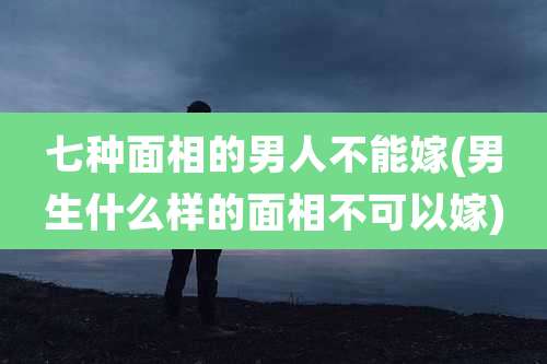七种面相的男人不能嫁(男生什么样的面相不可以嫁)