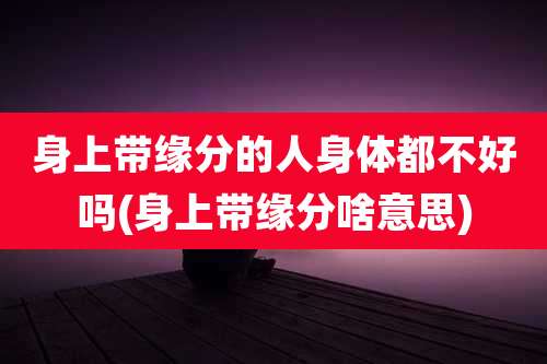 身上带缘分的人身体都不好吗(身上带缘分啥意思)