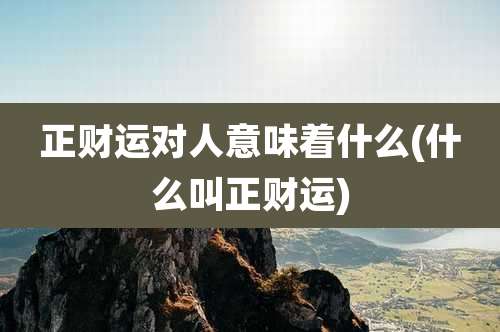 正财运对人意味着什么(什么叫正财运)