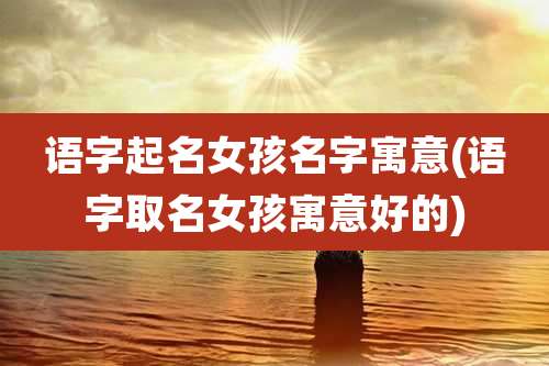 语字起名女孩名字寓意(语字取名女孩寓意好的)