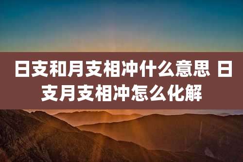 日支和月支相冲什么意思 日支月支相冲怎么化解