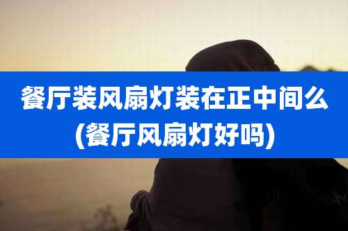 餐厅装风扇灯装在正中间么(餐厅风扇灯好吗)