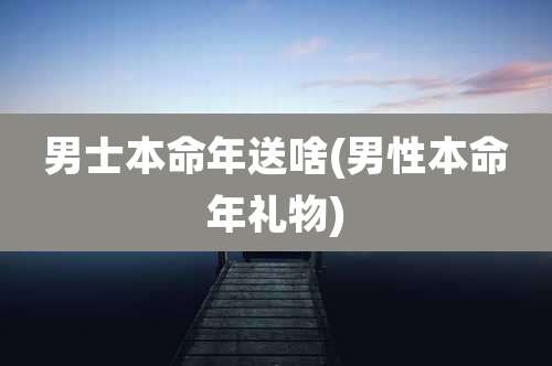 男士本命年送啥(男性本命年礼物)