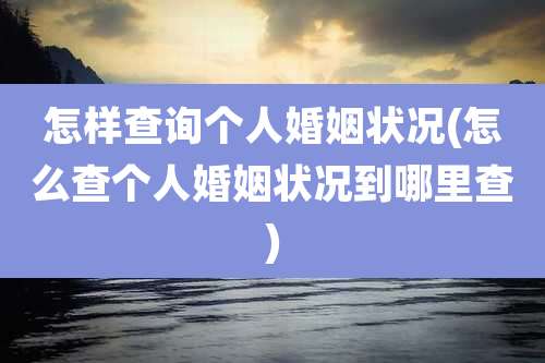 怎样查询个人婚姻状况(怎么查个人婚姻状况到哪里查)