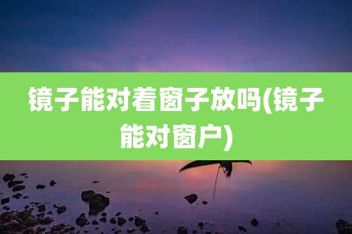 镜子能对着窗子放吗(镜子能对窗户)