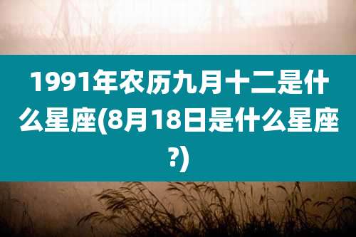 1991年农历九月十二是什么星座(8月18日是什么星座?)