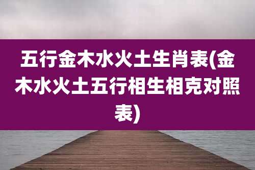 五行金木水火土生肖表(金木水火土五行相生相克对照表)