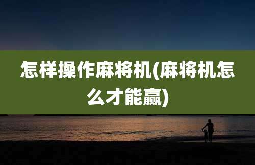 怎样操作麻将机(麻将机怎么才能赢)