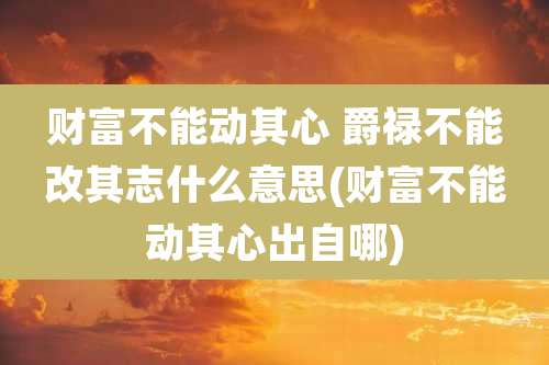 财富不能动其心 爵禄不能改其志什么意思(财富不能动其心出自哪)