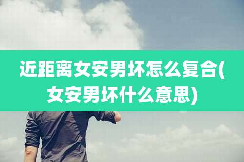 近距离女安男坏怎么复合(女安男坏什么意思)