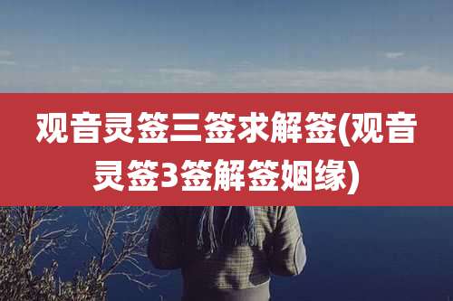 观音灵签三签求解签(观音灵签3签解签姻缘)