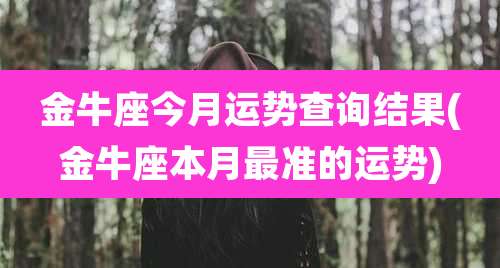 金牛座今月运势查询结果(金牛座本月最准的运势)