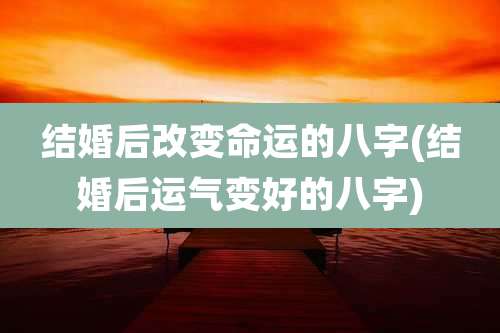 结婚后改变命运的八字(结婚后运气变好的八字)