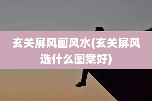 玄关屏风画风水(玄关屏风选什么图案好)